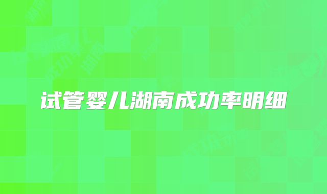 试管婴儿湖南成功率明细