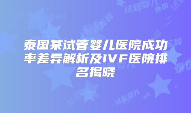 泰国某试管婴儿医院成功率差异解析及IVF医院排名揭晓