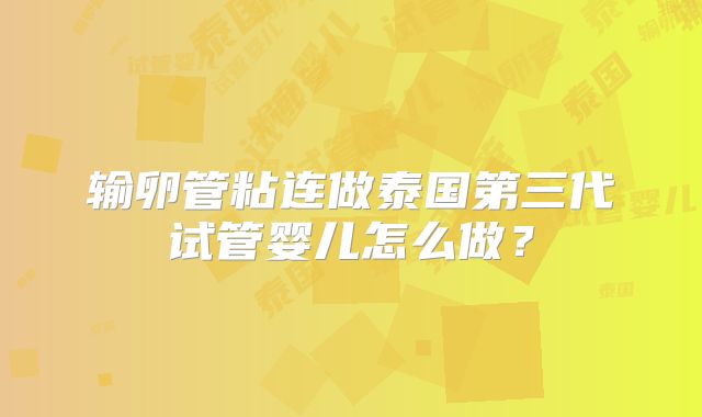 输卵管粘连做泰国第三代试管婴儿怎么做？