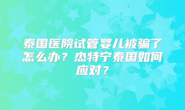 泰国医院试管婴儿被骗了怎么办？杰特宁泰国如何应对？