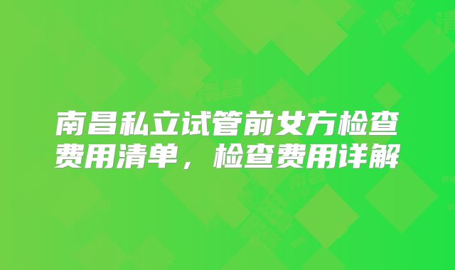 南昌私立试管前女方检查费用清单,检查费用详解