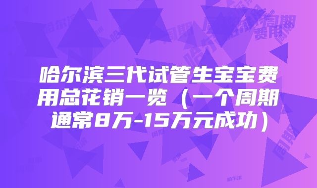 哈尔滨三代试管生宝宝费用总花销一览（一个周期通常8万-15万元成功）