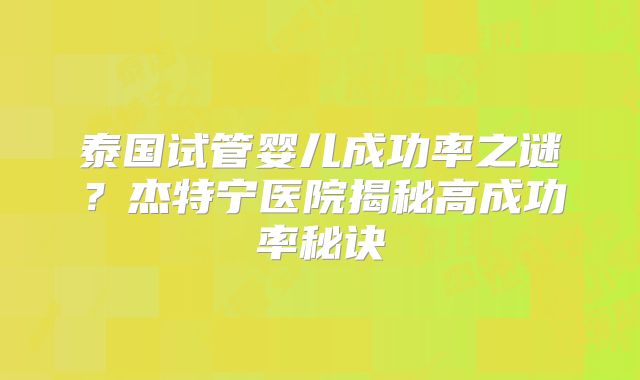 泰国试管婴儿成功率之谜？杰特宁医院揭秘高成功率秘诀