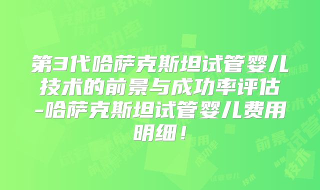 第3代哈萨克斯坦试管婴儿技术的前景与成功率评估-哈萨克斯坦试管婴儿费用明细！