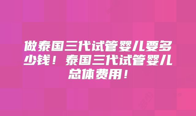 做泰国三代试管婴儿要多少钱！泰国三代试管婴儿总体费用！