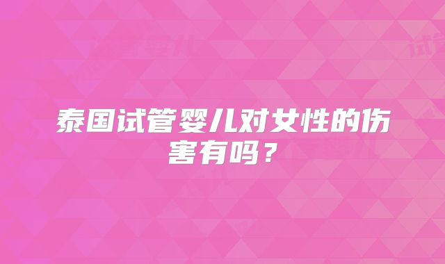泰国试管婴儿对女性的伤害有吗?