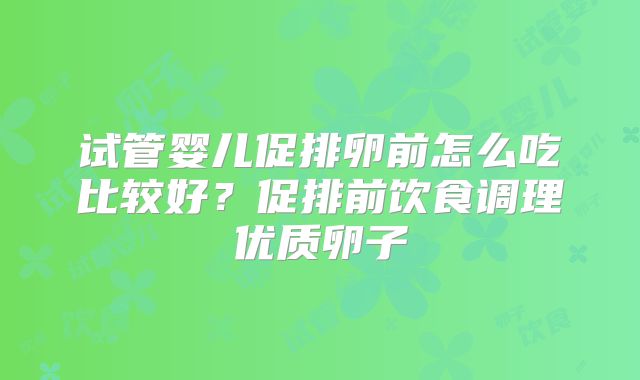 试管婴儿促排卵前怎么吃比较好？促排前饮食调理优质卵子
