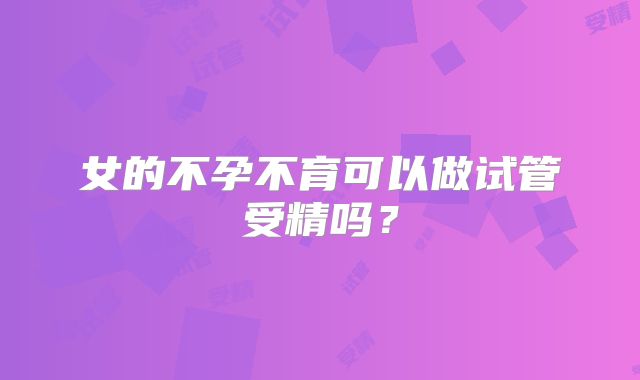 女的不孕不育可以做试管受精吗?