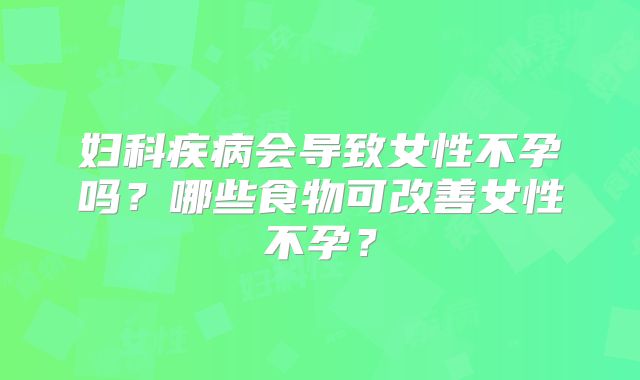 妇科疾病会导致女性不孕吗?哪些食物可改善女性不孕?