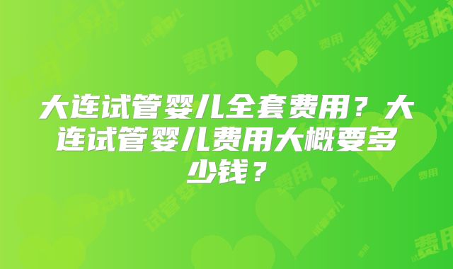 大连试管婴儿全套费用？大连试管婴儿费用大概要多少钱？