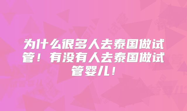 为什么很多人去泰国做试管！有没有人去泰国做试管婴儿！