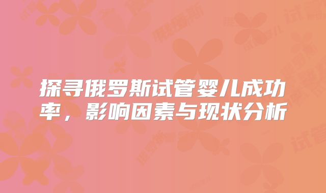 探寻俄罗斯试管婴儿成功率，影响因素与现状分析
