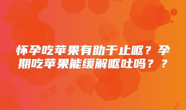 怀孕吃苹果有助于止呕?孕期吃苹果能缓解呕吐吗??