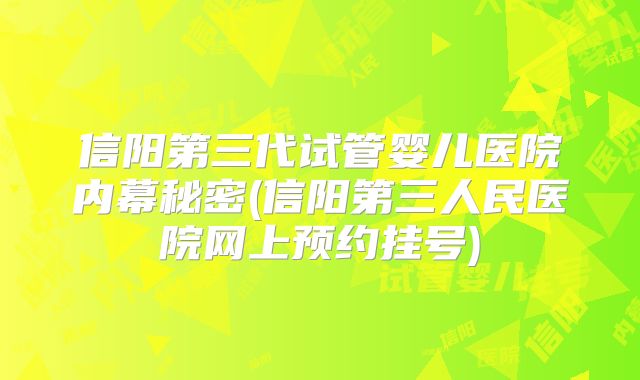 信阳第三代试管婴儿医院内幕秘密(信阳第三人民医院网上预约挂号)
