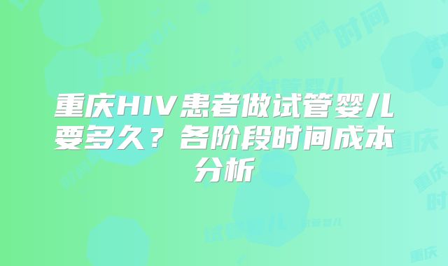 重庆HIV患者做试管婴儿要多久？各阶段时间成本分析