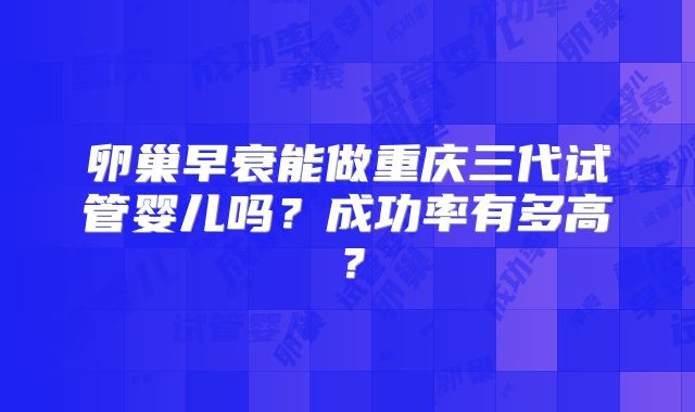 卵巢早衰能做重庆三代试管婴儿吗？成功率有多高？