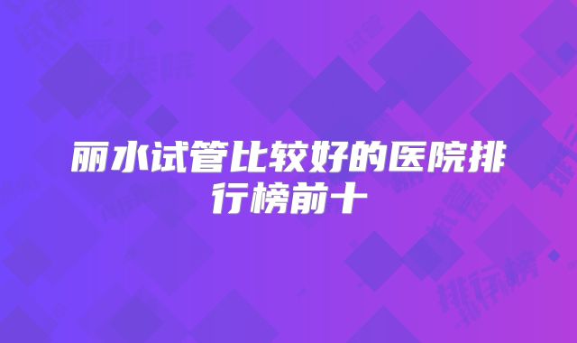 丽水试管比较好的医院排行榜前十