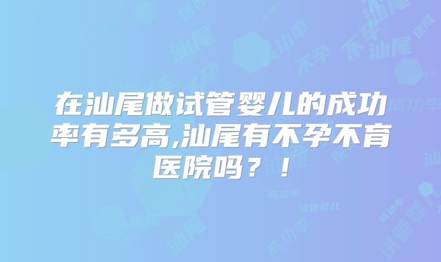 在汕尾做试管婴儿的成功率有多高,汕尾有不孕不育医院吗？！