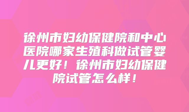 徐州市妇幼保健院和中心医院哪家生殖科做试管婴儿更好！徐州市妇幼保健院试管怎么样！
