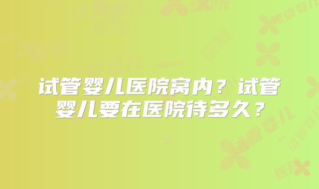 试管婴儿医院窝内？试管婴儿要在医院待多久？