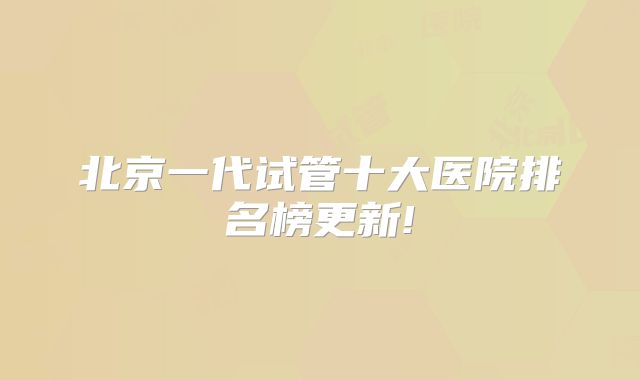 北京一代试管十大医院排名榜更新!