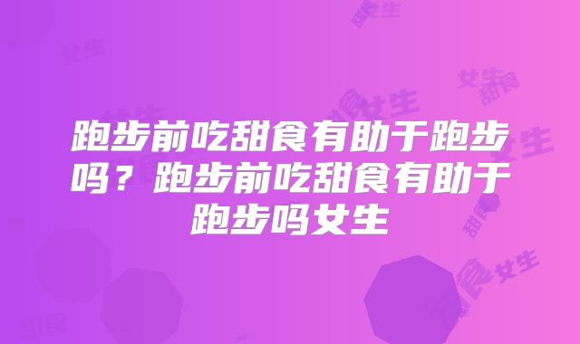 跑步前吃甜食有助于跑步吗?跑步前吃甜食有助于跑步吗女生