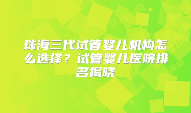 珠海三代试管婴儿机构怎么选择？试管婴儿医院排名揭晓
