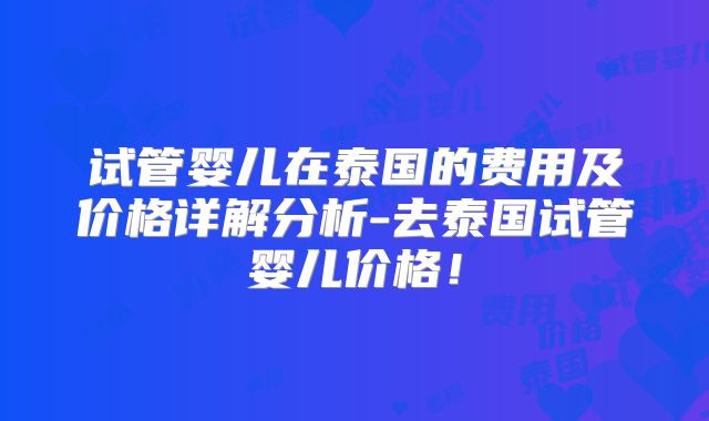试管婴儿在泰国的费用及价格详解分析-去泰国试管婴儿价格!