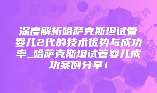 深度解析哈萨克斯坦试管婴儿2代的技术优势与成功率_哈萨克斯坦试管婴儿成功案例分享！