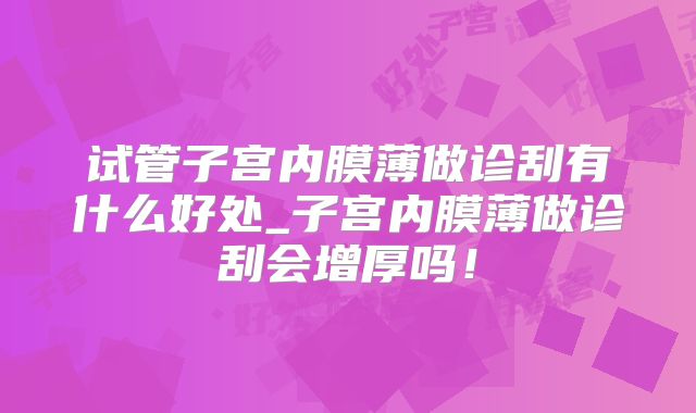 试管子宫内膜薄做诊刮有什么好处_子宫内膜薄做诊刮会增厚吗！