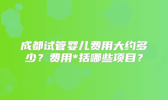 成都试管婴儿费用大约多少？费用*括哪些项目？
