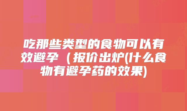 吃那些类型的食物可以有效避孕(报价出炉(什么食物有避孕药的效果)