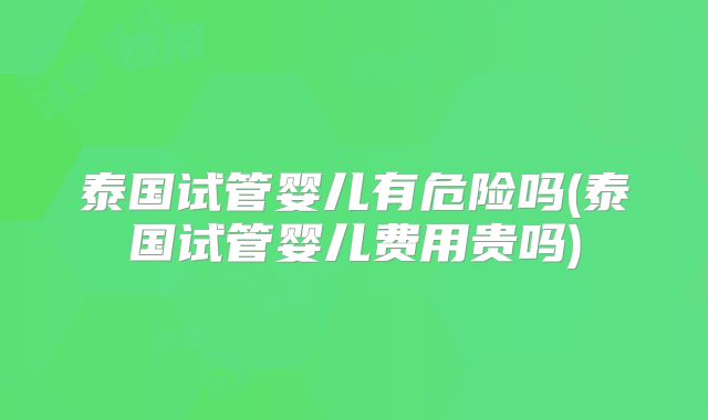 泰国试管婴儿有危险吗(泰国试管婴儿费用贵吗)