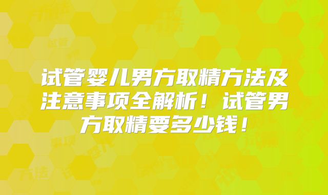 试管婴儿男方取精方法及注意事项全解析！试管男方取精要多少钱！