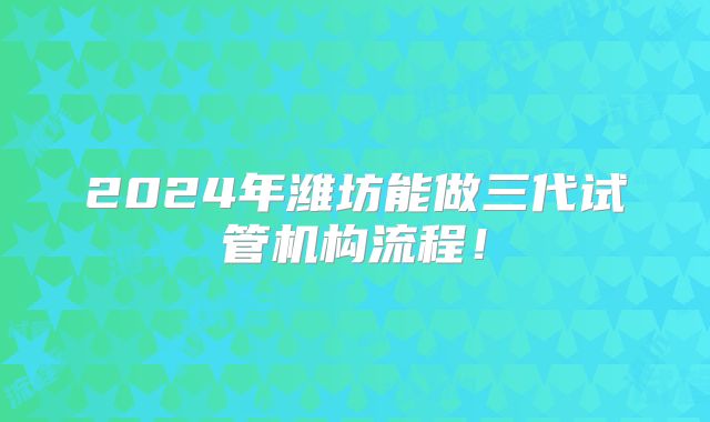 2024年潍坊能做三代试管机构流程！