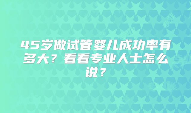 45岁做试管婴儿成功率有多大?看看专业人士怎么说?