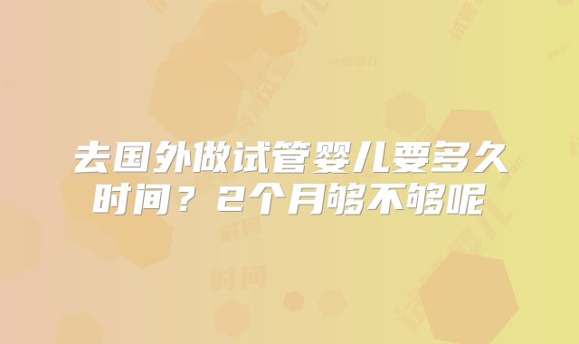 去国外做试管婴儿要多久时间？2个月够不够呢