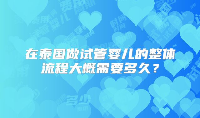 在泰国做试管婴儿的整体流程大概需要多久？