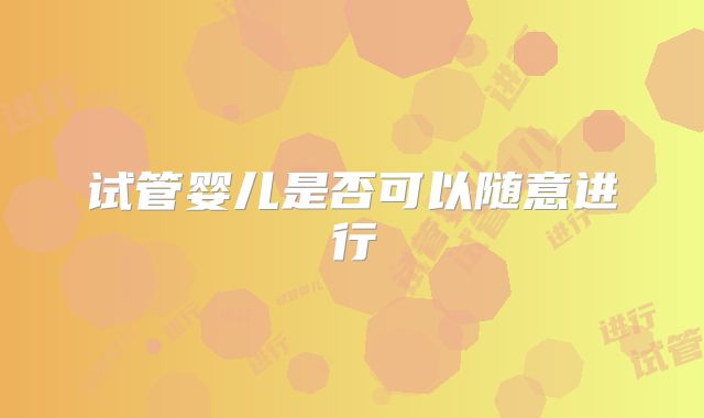 试管婴儿是否可以随意进行