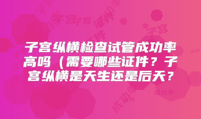 子宫纵横检查试管成功率高吗(需要哪些证件?子宫纵横是天生还是后天?
