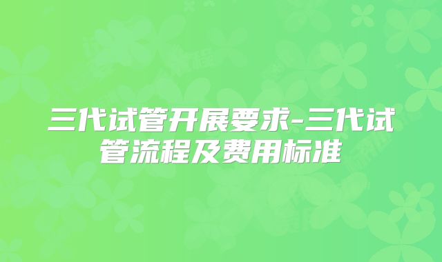 三代试管开展要求-三代试管流程及费用标准