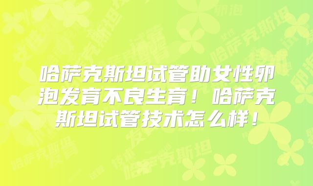 哈萨克斯坦试管助女性卵泡发育不良生育！哈萨克斯坦试管技术怎么样！