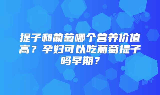 提子和葡萄哪个营养价值高？孕妇可以吃葡萄提子吗早期？