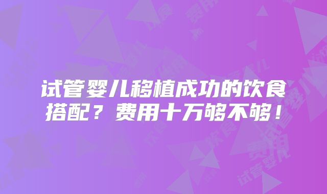 试管婴儿移植成功的饮食搭配?费用十万够不够!