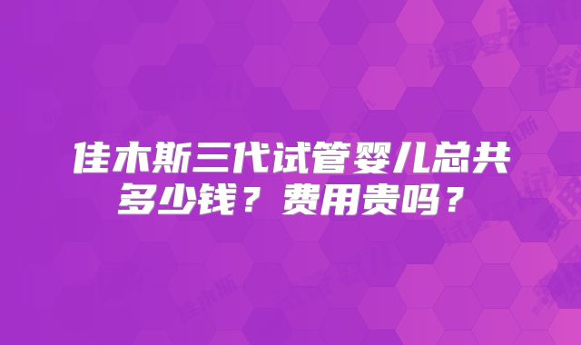 佳木斯三代试管婴儿总共多少钱？费用贵吗？
