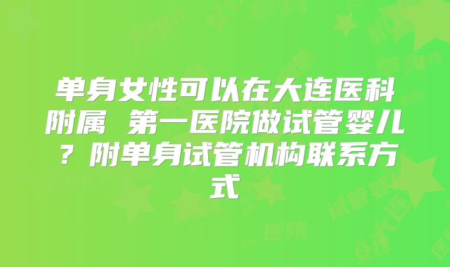 单身女性可以在大连医科附属 第一医院做试管婴儿？附单身试管机构联系方式