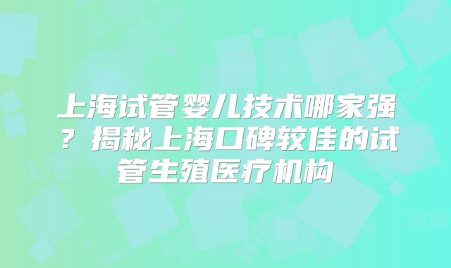 上海试管婴儿技术哪家强?揭秘上海口碑较佳的试管生殖医疗机构