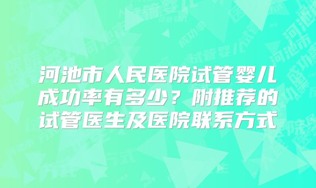 河池市人民医院试管婴儿成功率有多少?附推荐的试管医生及医院联系方式