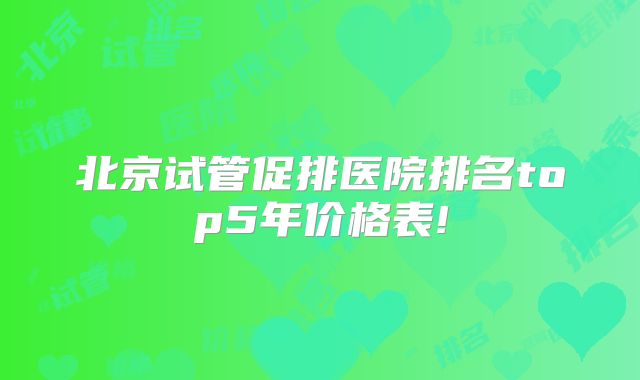 北京试管促排医院排名top5年价格表!
