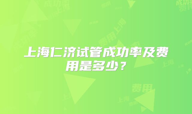 上海仁济试管成功率及费用是多少？
